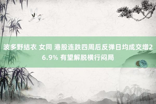 波多野结衣 女同 港股连跌四周后反弹日均成交增26.9% 有望解脱横行闷局