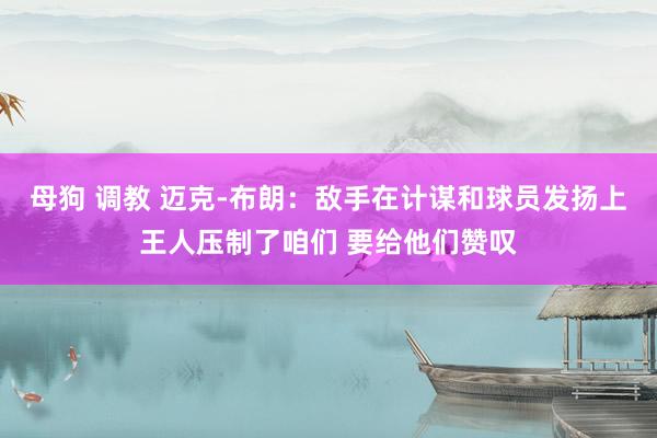母狗 调教 迈克-布朗：敌手在计谋和球员发扬上王人压制了咱们 要给他们赞叹
