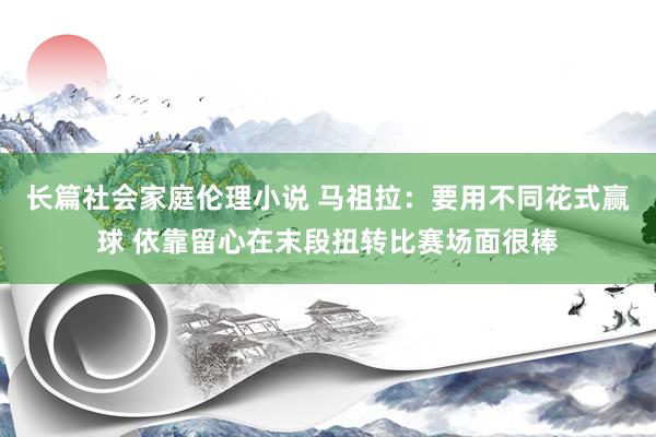 长篇社会家庭伦理小说 马祖拉:要用不同花式赢球 依靠留心在末段扭转比赛场面很棒