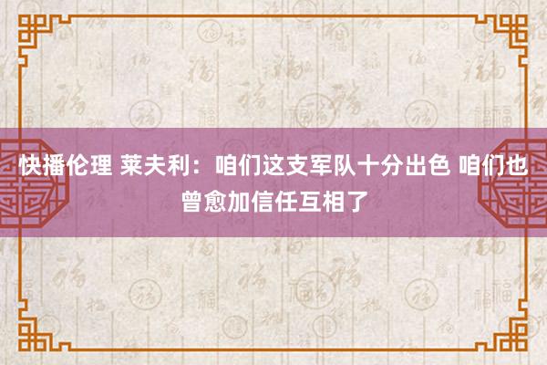 快播伦理 莱夫利：咱们这支军队十分出色 咱们也曾愈加信任互相了