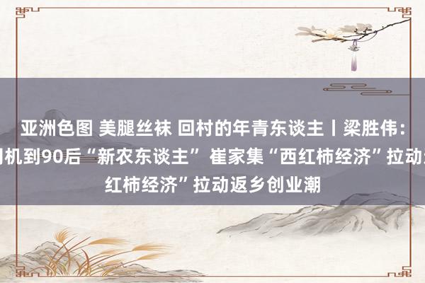 亚洲色图 美腿丝袜 回村的年青东谈主丨梁胜伟：从物流车司机到90后“新农东谈主” 崔家集“西红柿经济”拉动返乡创业潮