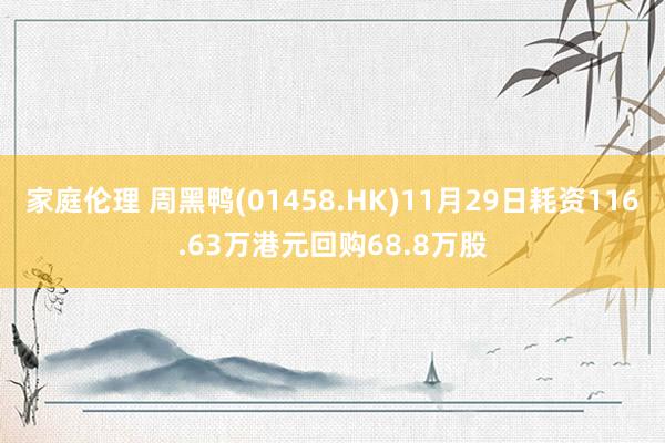 家庭伦理 周黑鸭(01458.HK)11月29日耗资116.63万港元回购68.8万股