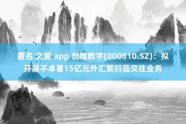 匿名 文爱 app 创维数字(000810.SZ)：拟开展不卓著15亿元外汇繁衍品交往业务