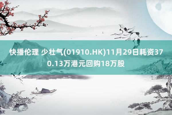 快播伦理 少壮气(01910.HK)11月29日耗资370.13万港元回购18万股