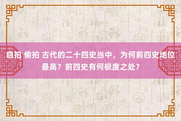 自拍 偷拍 古代的二十四史当中，为何前四史地位最高？前四史有何极度之处？