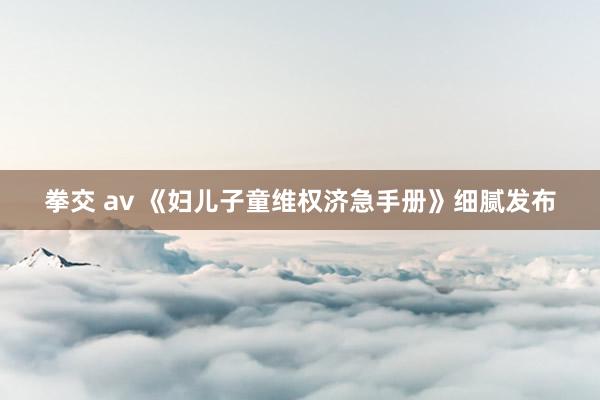 拳交 av 《妇儿子童维权济急手册》细腻发布