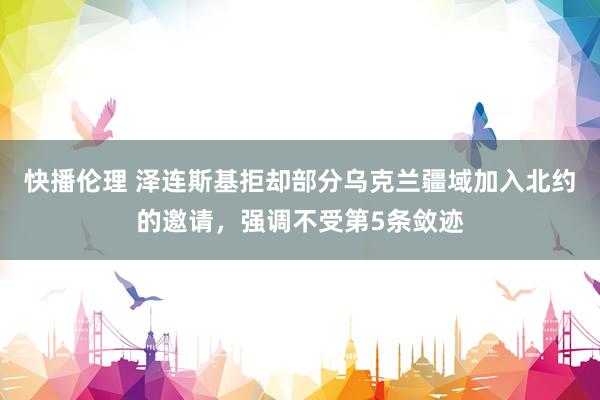 快播伦理 泽连斯基拒却部分乌克兰疆域加入北约的邀请，强调不受第5条敛迹