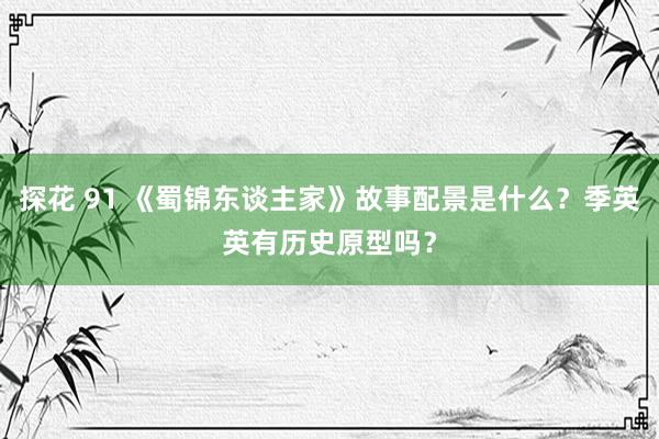 探花 91 《蜀锦东谈主家》故事配景是什么？季英英有历史原型吗？