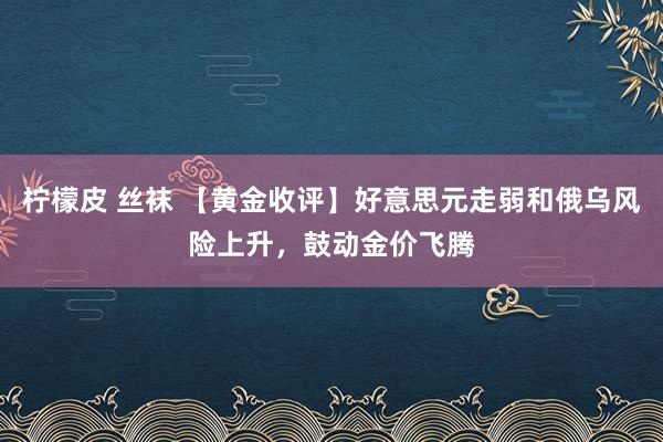 柠檬皮 丝袜 【黄金收评】好意思元走弱和俄乌风险上升，鼓动金价飞腾