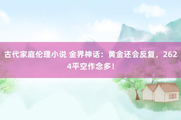 古代家庭伦理小说 金界神话：黄金还会反复，2624平空作念多！