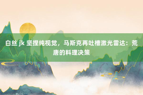 白丝 jk 坚捏纯视觉，马斯克再吐槽激光雷达：荒唐的料理决策