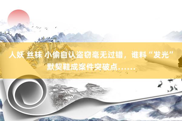 人妖 丝袜 小偷自认盗窃毫无过错，谁料“发光”默契鞋成案件突破点……