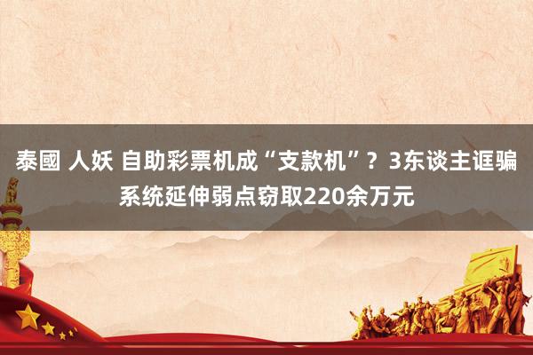 泰國 人妖 自助彩票机成“支款机”？3东谈主诓骗系统延伸弱点窃取220余万元