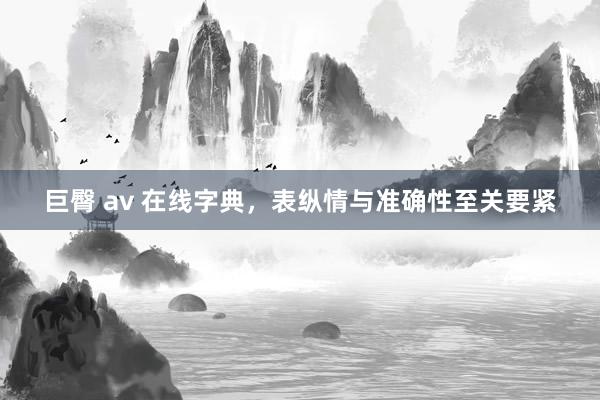 巨臀 av 在线字典，表纵情与准确性至关要紧