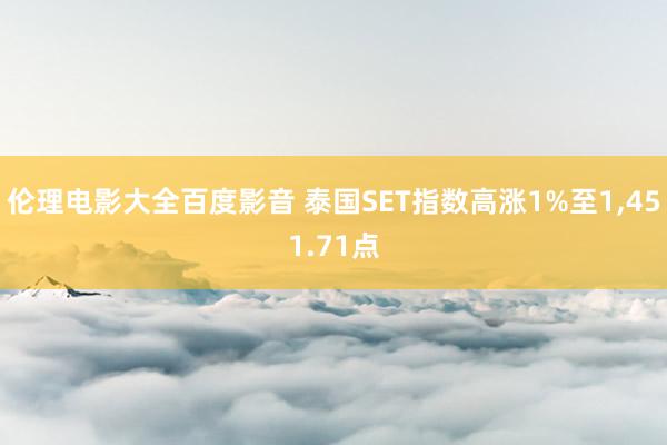 伦理电影大全百度影音 泰国SET指数高涨1%至1，451.71点