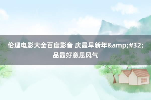伦理电影大全百度影音 庆最早新年&#32;品最好意思风气