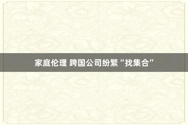 家庭伦理 跨国公司纷繁“找集合”