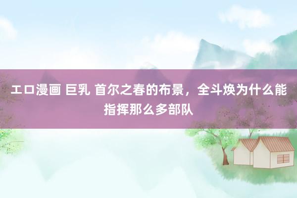 エロ漫画 巨乳 首尔之春的布景，全斗焕为什么能指挥那么多部队