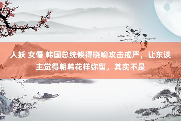 人妖 女優 韩国总统倏得晓喻攻击戒严，让东谈主觉得朝韩花样弥留，其实不是