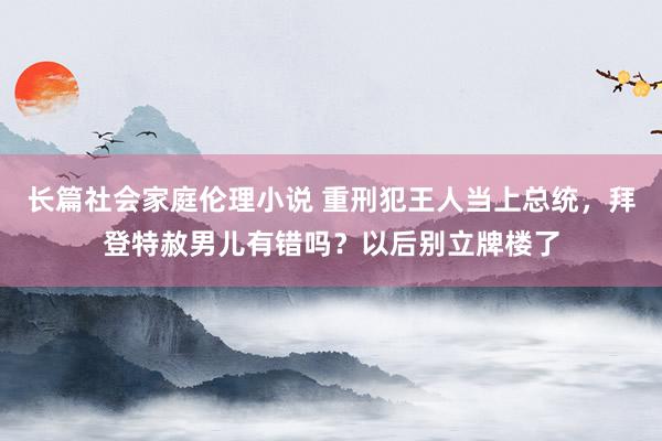 长篇社会家庭伦理小说 重刑犯王人当上总统，拜登特赦男儿有错吗？以后别立牌楼了