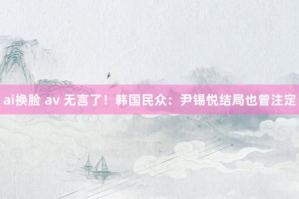 ai换脸 av 无言了！韩国民众：尹锡悦结局也曾注定