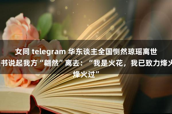 女同 telegram 华东谈主全国恻然琼瑶离世，遗书说起我方“翩然”离去：“我是火花，我已致力烽火过”