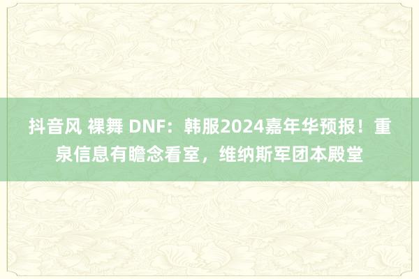抖音风 裸舞 DNF：韩服2024嘉年华预报！重泉信息有瞻念看室，维纳斯军团本殿堂