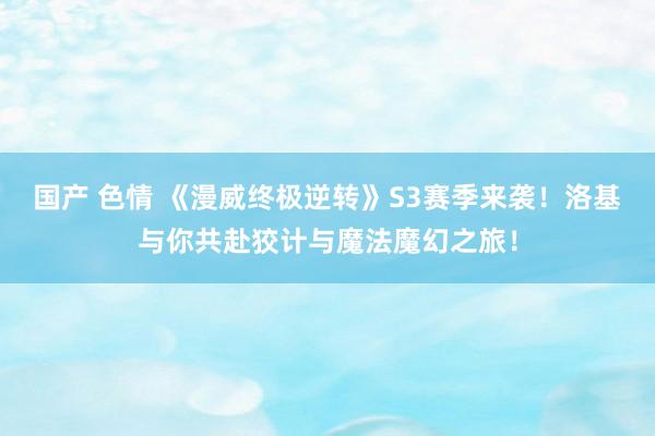 国产 色情 《漫威终极逆转》S3赛季来袭！洛基与你共赴狡计与魔法魔幻之旅！