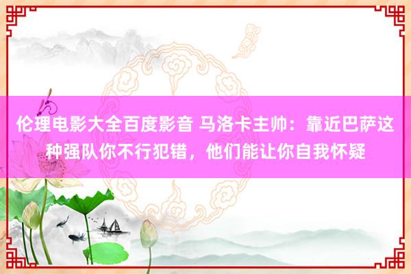 伦理电影大全百度影音 马洛卡主帅：靠近巴萨这种强队你不行犯错，他们能让你自我怀疑