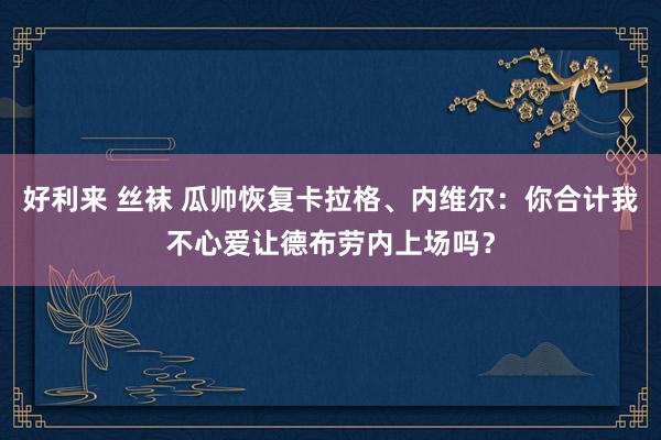 好利来 丝袜 瓜帅恢复卡拉格、内维尔：你合计我不心爱让德布劳内上场吗？