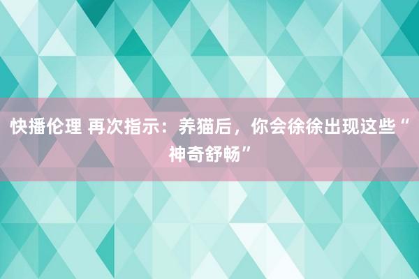 快播伦理 再次指示：养猫后，你会徐徐出现这些“神奇舒畅”