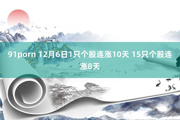 91porn 12月6日1只个股连涨10天 15只个股连涨8天