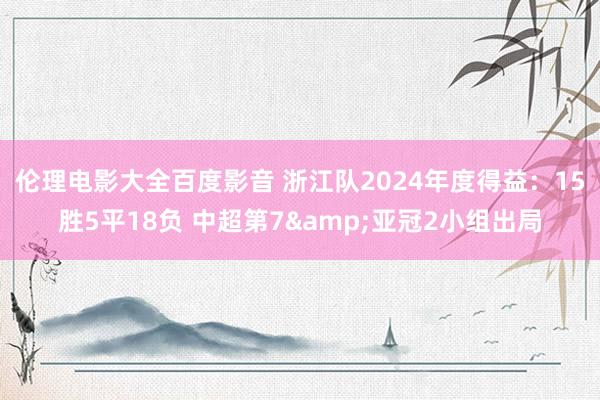 伦理电影大全百度影音 浙江队2024年度得益：15胜5平18负 中超第7&亚冠2小组出局