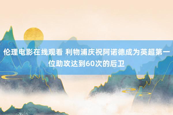 伦理电影在线观看 利物浦庆祝阿诺德成为英超第一位助攻达到60次的后卫