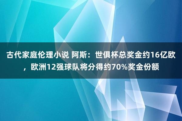 古代家庭伦理小说 阿斯：世俱杯总奖金约16亿欧，欧洲12强球队将分得约70%奖金份额