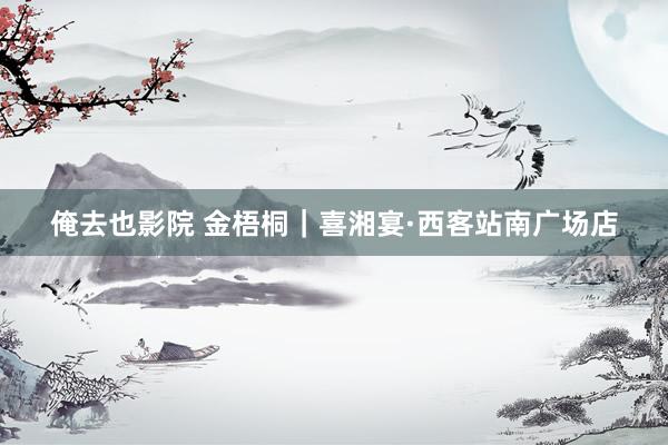 俺去也影院 金梧桐｜喜湘宴·西客站南广场店