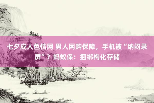 七夕成人色情网 男人网购保障，手机被“纳闷录屏”？蚂蚁保：捆绑构化存储