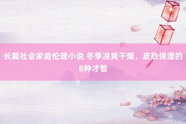长篇社会家庭伦理小说 冬季凉爽干燥，皮肤保湿的8种才智