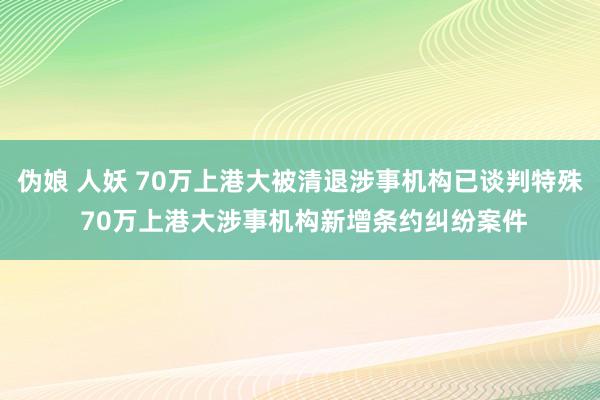 伪娘 人妖 70万上港大被清退涉事机构已谈判特殊 70万上港大涉事机构新增条约纠纷案件
