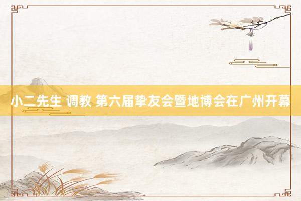 小二先生 调教 第六届挚友会暨地博会在广州开幕