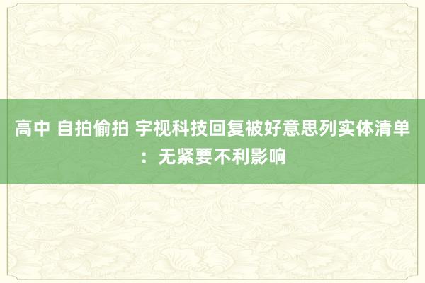 高中 自拍偷拍 宇视科技回复被好意思列实体清单：无紧要不利影响