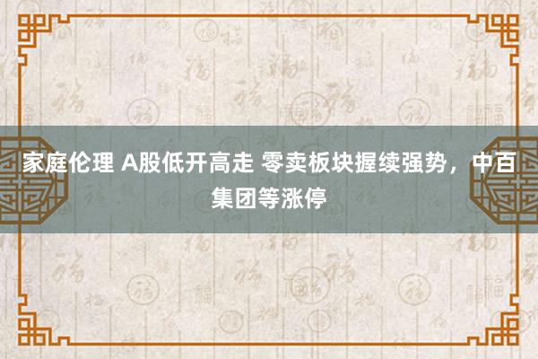 家庭伦理 A股低开高走 零卖板块握续强势，中百集团等涨停