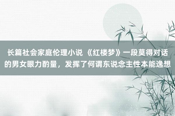 长篇社会家庭伦理小说 《红楼梦》一段莫得对话的男女眼力酌量，发挥了何谓东说念主性本能逸想