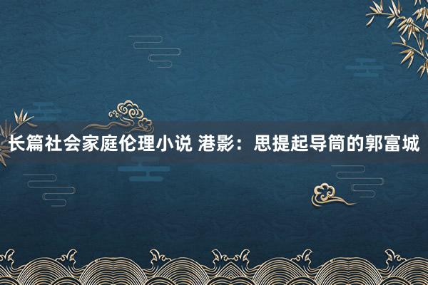 长篇社会家庭伦理小说 港影：思提起导筒的郭富城