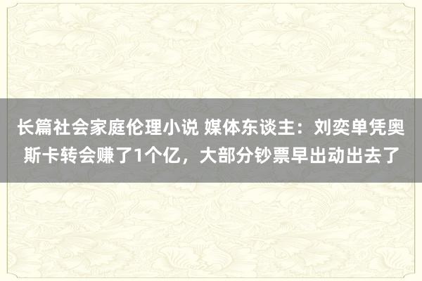 长篇社会家庭伦理小说 媒体东谈主：刘奕单凭奥斯卡转会赚了1个亿，大部分钞票早出动出去了