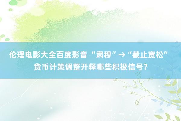 伦理电影大全百度影音 “肃穆”→“截止宽松” 货币计策调整开释哪些积极信号？