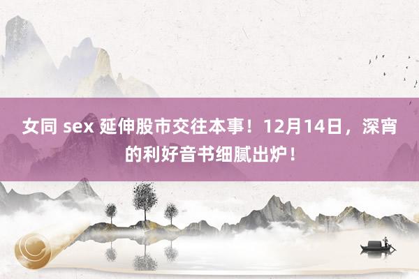女同 sex 延伸股市交往本事！12月14日，深宵的利好音书细腻出炉！