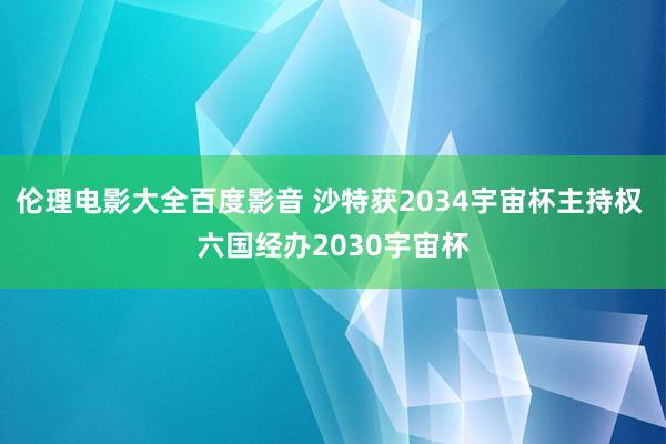 伦理电影大全百度影音 沙特获2034宇宙杯主持权 六国经办2030宇宙杯