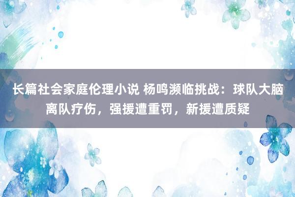 长篇社会家庭伦理小说 杨鸣濒临挑战：球队大脑离队疗伤，强援遭重罚，新援遭质疑