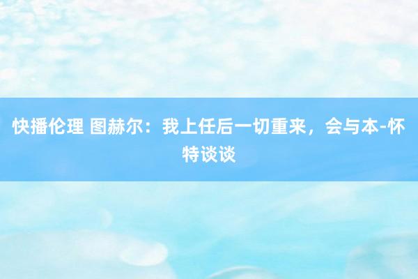 快播伦理 图赫尔：我上任后一切重来，会与本-怀特谈谈
